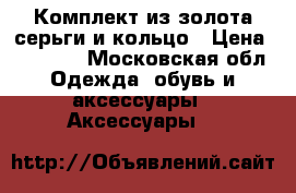Комплект из золота серьги и кольцо › Цена ­ 50 000 - Московская обл. Одежда, обувь и аксессуары » Аксессуары   